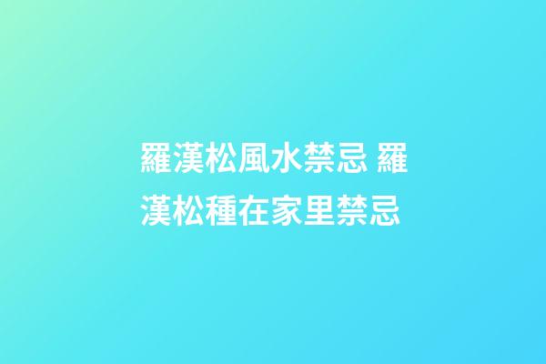 羅漢松風水禁忌 羅漢松種在家里禁忌